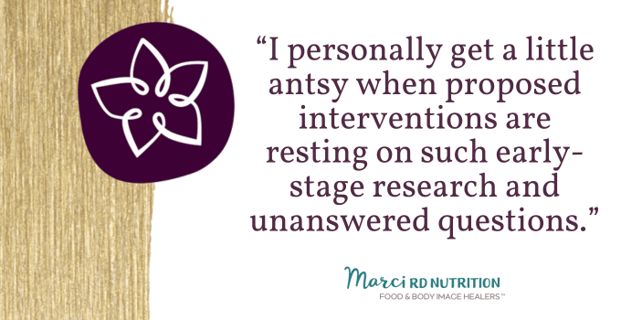  I personally get a little antsy when proposed interventions are resting on such early-stage research and unanswered questions.